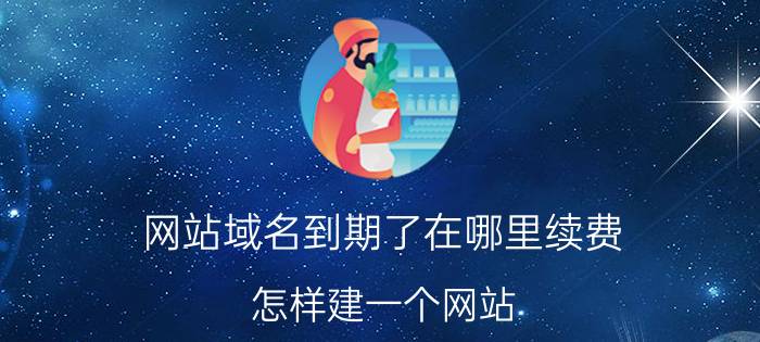 网站域名到期了在哪里续费 怎样建一个网站？普通网站的建设费用和维护费用是多少？